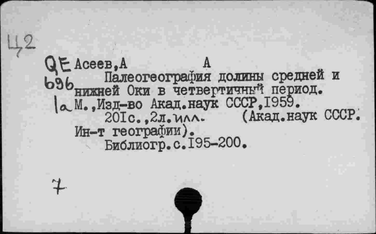 ﻿1^2.
0^2, Асеев, А	А
і л/ Палеогеография долины средней и ОП0нижней Оки в четвертичный период.
L М.,Изд-во Акад.наук СССР,1959.
201с. ,2л.-илл. (Акад.наук СССР.
Ин-т географии).
Библиогр.с.195-200.